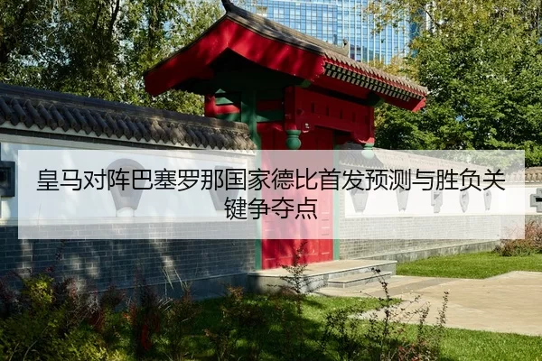 皇马对阵巴塞罗那国家德比首发预测与胜负关键争夺点